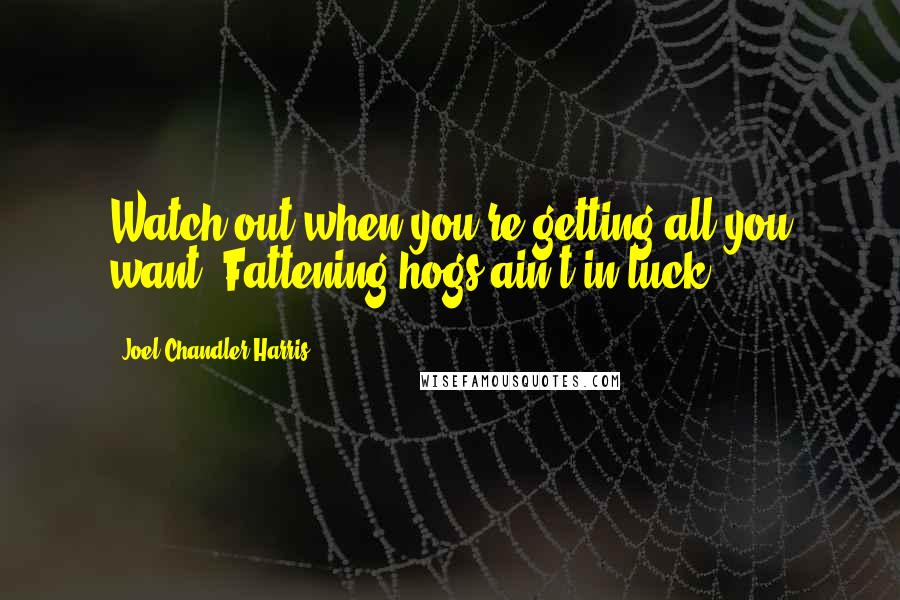 Joel Chandler Harris quotes: Watch out when you're getting all you want. Fattening hogs ain't in luck.