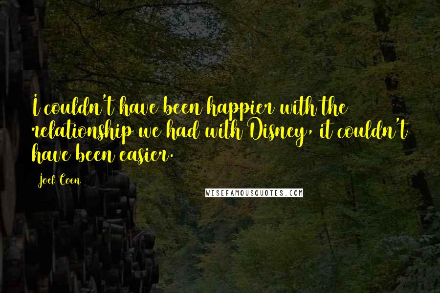 Joel Coen quotes: I couldn't have been happier with the relationship we had with Disney, it couldn't have been easier. Joel Coen quotes: I couldn't have been happier with the relationship we had with Disney, it couldn't have been easier.