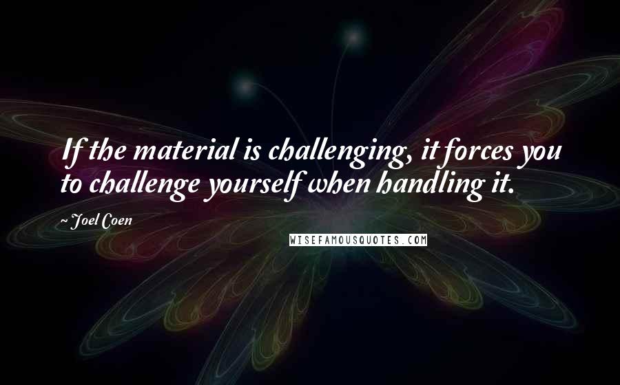 Joel Coen quotes: If the material is challenging, it forces you to challenge yourself when handling it.