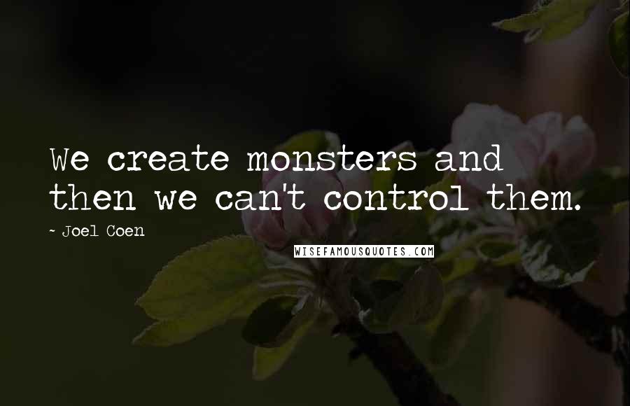 Joel Coen quotes: We create monsters and then we can't control them.