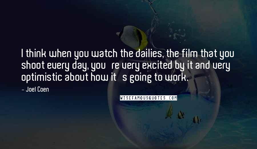 Joel Coen quotes: I think when you watch the dailies, the film that you shoot every day, you're very excited by it and very optimistic about how it's going to work. Joel Coen quotes: I think when you watch the dailies, the film that you shoot every day, you're very excited by it and very optimistic about how it's going to work.