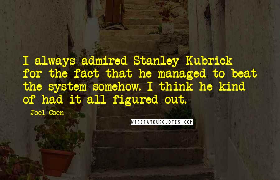 Joel Coen quotes: I always admired Stanley Kubrick for the fact that he managed to beat the system somehow. I think he kind of had it all figured out. Joel Coen quotes: I always admired Stanley Kubrick for the fact that he managed to beat the system somehow. I think he kind of had it all figured out.