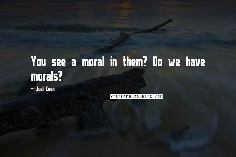 Joel Coen quotes: You see a moral in them? Do we have morals?