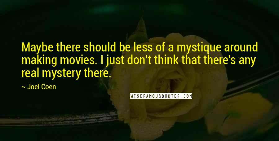 Joel Coen quotes: Maybe there should be less of a mystique around making movies. I just don't think that there's any real mystery there. Joel Coen quotes: Maybe there should be less of a mystique around making movies. I just don't think that there's any real mystery there.