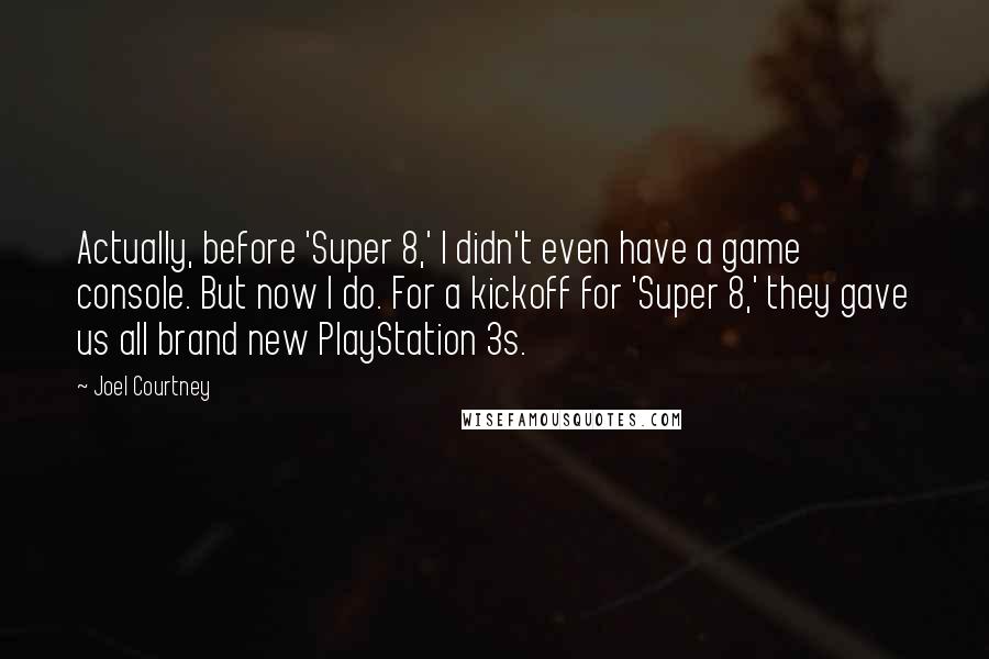 Joel Courtney quotes: Actually, before 'Super 8,' I didn't even have a game console. But now I do. For a kickoff for 'Super 8,' they gave us all brand new PlayStation 3s.