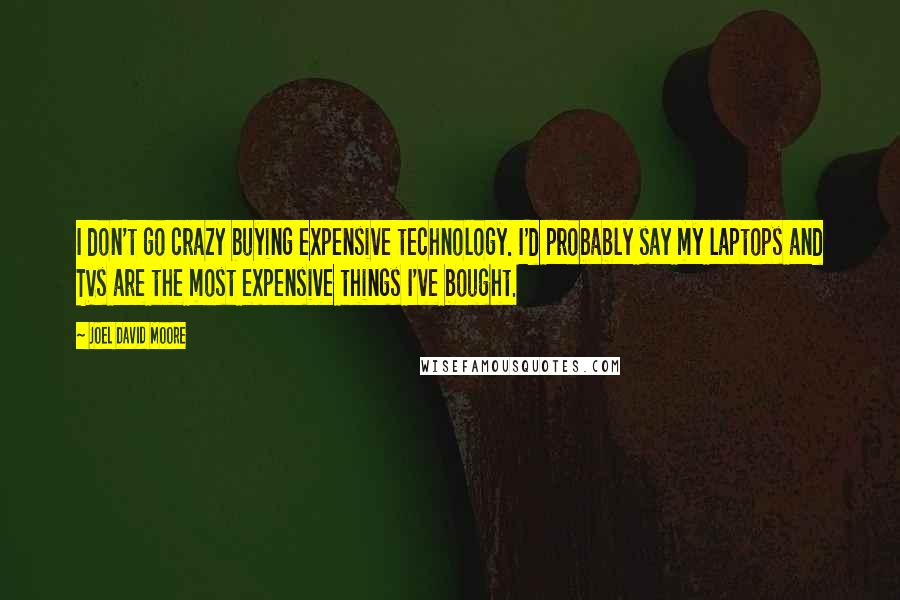 Joel David Moore quotes: I don't go crazy buying expensive technology. I'd probably say my laptops and TVs are the most expensive things I've bought.
