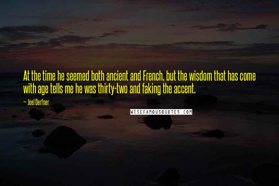 Joel Derfner quotes: At the time he seemed both ancient and French, but the wisdom that has come with age tells me he was thirty-two and faking the accent. Joel Derfner quotes: At the time he seemed both ancient and French, but the wisdom that has come with age tells me he was thirty-two and faking the accent.
