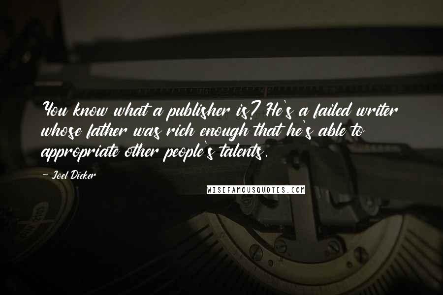 Joel Dicker quotes: You know what a publisher is? He's a failed writer whose father was rich enough that he's able to appropriate other people's talents.