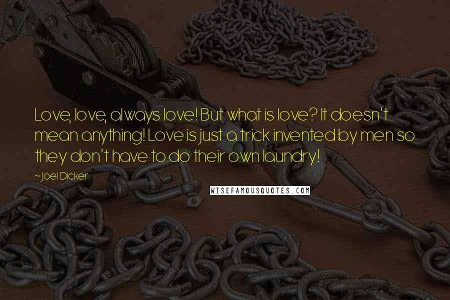 Joel Dicker quotes: Love, love, always love! But what is love? It doesn't mean anything! Love is just a trick invented by men so they don't have to do their own laundry!