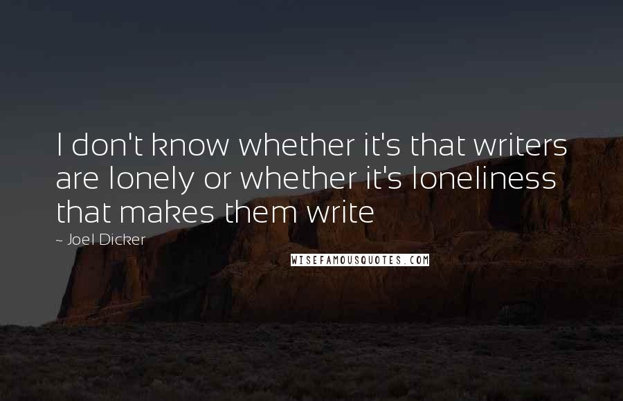Joel Dicker quotes: I don't know whether it's that writers are lonely or whether it's loneliness that makes them write