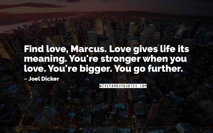 Joel Dicker quotes: Find love, Marcus. Love gives life its meaning. You're stronger when you love. You're bigger. You go further.