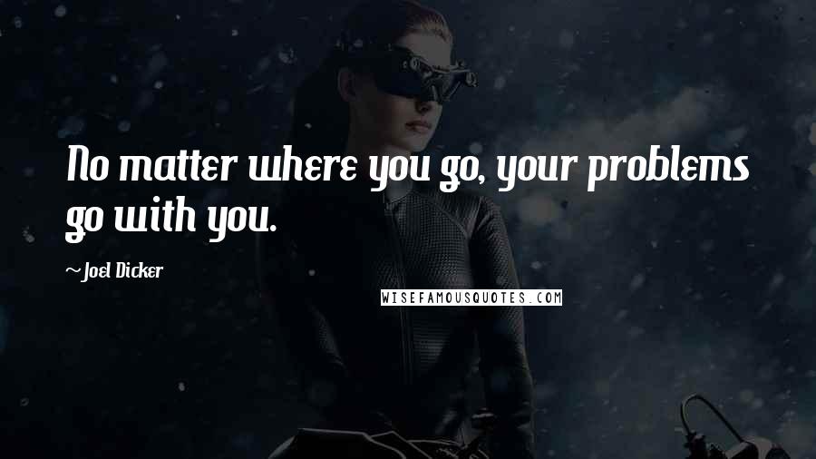 Joel Dicker quotes: No matter where you go, your problems go with you.