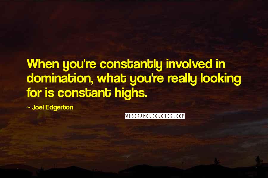 Joel Edgerton quotes: When you're constantly involved in domination, what you're really looking for is constant highs.