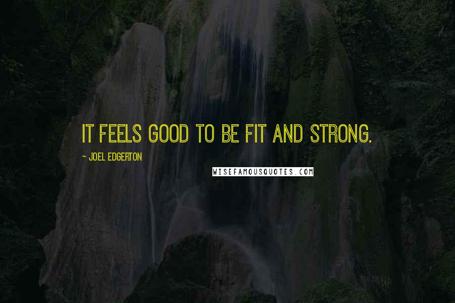 Joel Edgerton quotes: It feels good to be fit and strong.