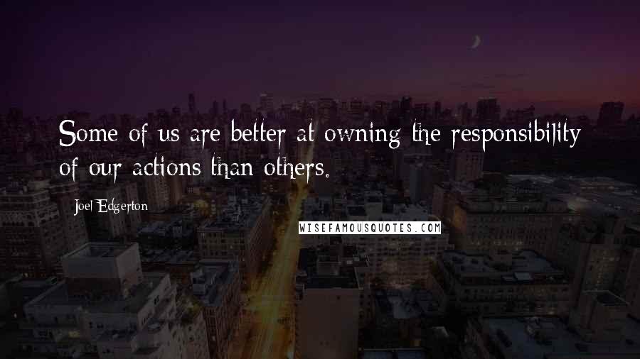 Joel Edgerton quotes: Some of us are better at owning the responsibility of our actions than others.