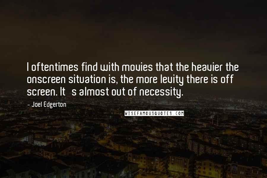 Joel Edgerton quotes: I oftentimes find with movies that the heavier the onscreen situation is, the more levity there is off screen. It's almost out of necessity.