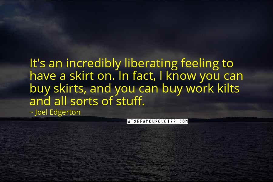 Joel Edgerton quotes: It's an incredibly liberating feeling to have a skirt on. In fact, I know you can buy skirts, and you can buy work kilts and all sorts of stuff.