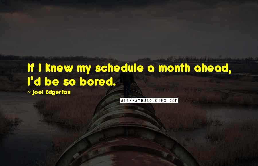 Joel Edgerton quotes: If I knew my schedule a month ahead, I'd be so bored.
