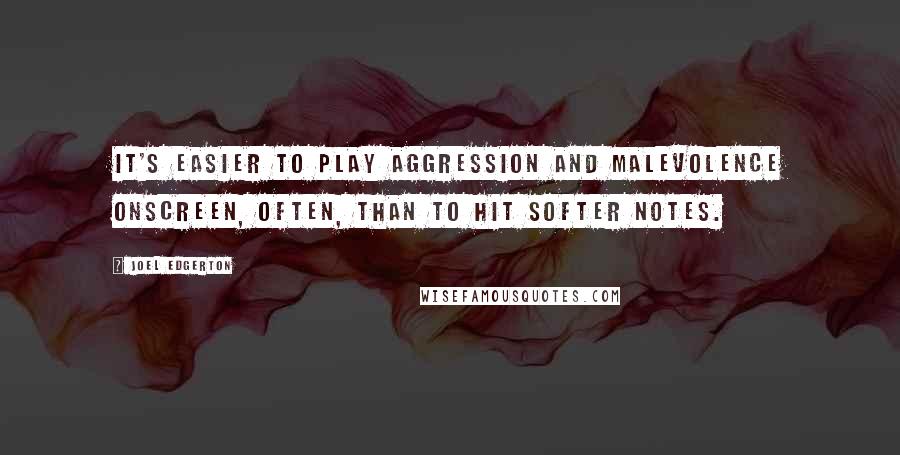 Joel Edgerton quotes: It's easier to play aggression and malevolence onscreen, often, than to hit softer notes.