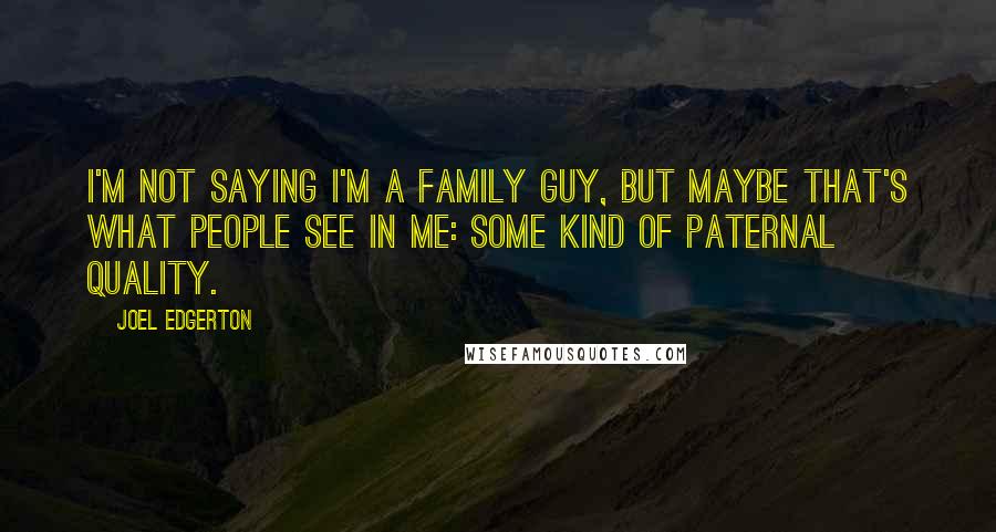 Joel Edgerton quotes: I'm not saying I'm a family guy, but maybe that's what people see in me: some kind of paternal quality.