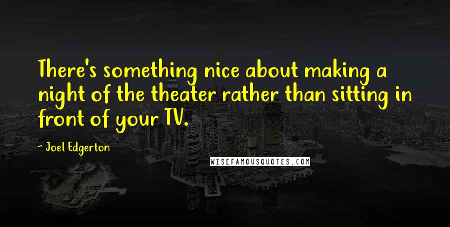 Joel Edgerton quotes: There's something nice about making a night of the theater rather than sitting in front of your TV.