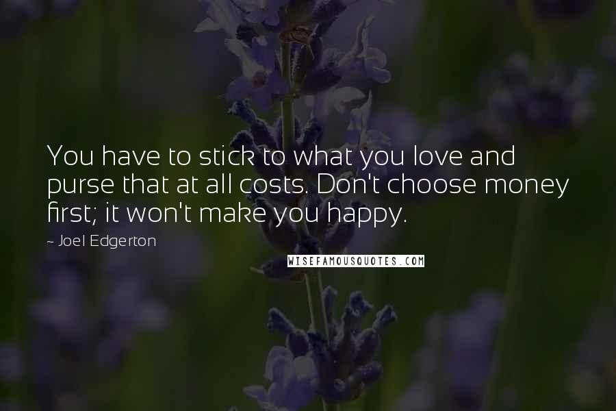 Joel Edgerton quotes: You have to stick to what you love and purse that at all costs. Don't choose money first; it won't make you happy.