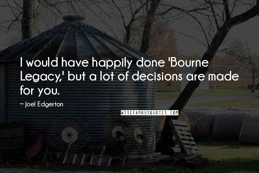 Joel Edgerton quotes: I would have happily done 'Bourne Legacy,' but a lot of decisions are made for you.