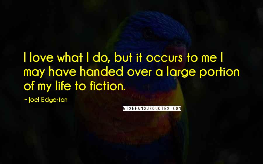 Joel Edgerton quotes: I love what I do, but it occurs to me I may have handed over a large portion of my life to fiction.
