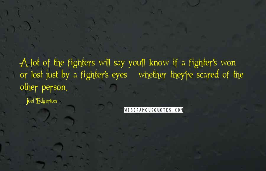 Joel Edgerton quotes: A lot of the fighters will say you'll know if a fighter's won or lost just by a fighter's eyes - whether they're scared of the other person.