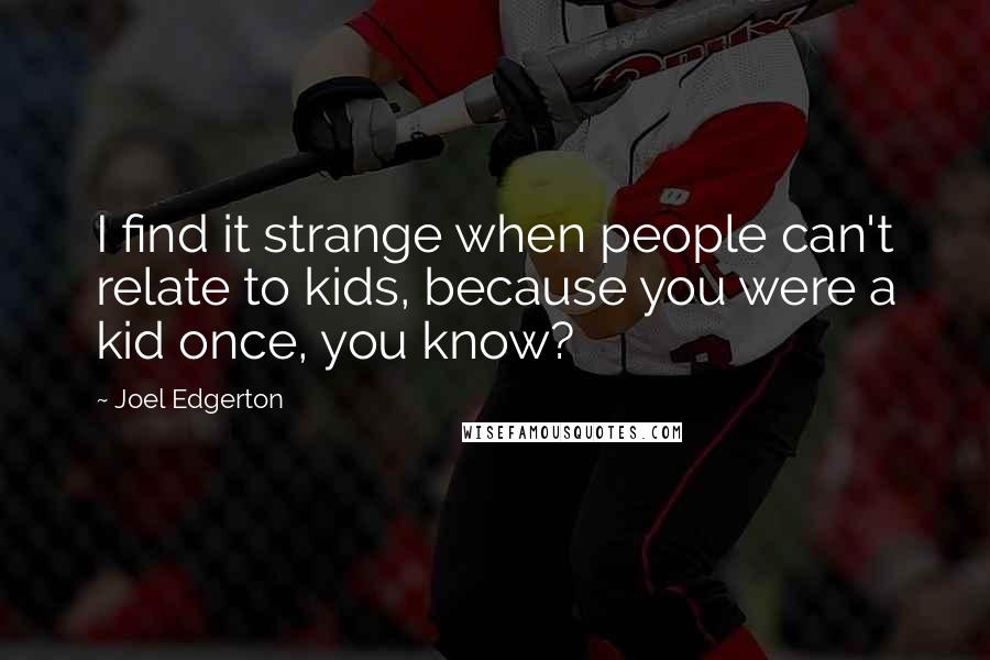 Joel Edgerton quotes: I find it strange when people can't relate to kids, because you were a kid once, you know?