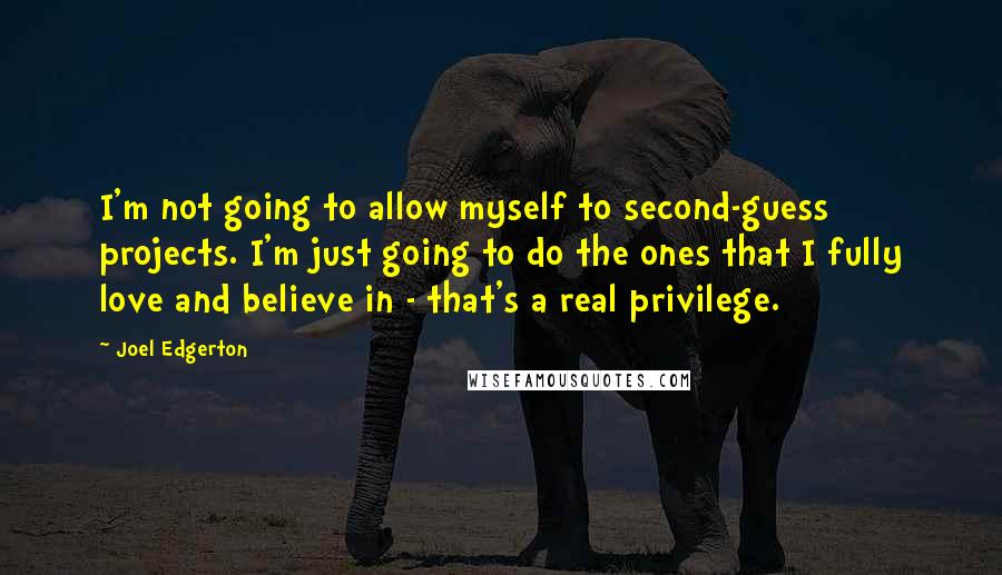 Joel Edgerton quotes: I'm not going to allow myself to second-guess projects. I'm just going to do the ones that I fully love and believe in - that's a real privilege.