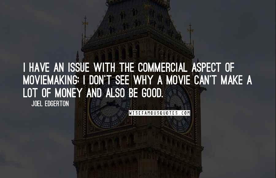 Joel Edgerton quotes: I have an issue with the commercial aspect of moviemaking: I don't see why a movie can't make a lot of money and also be good.