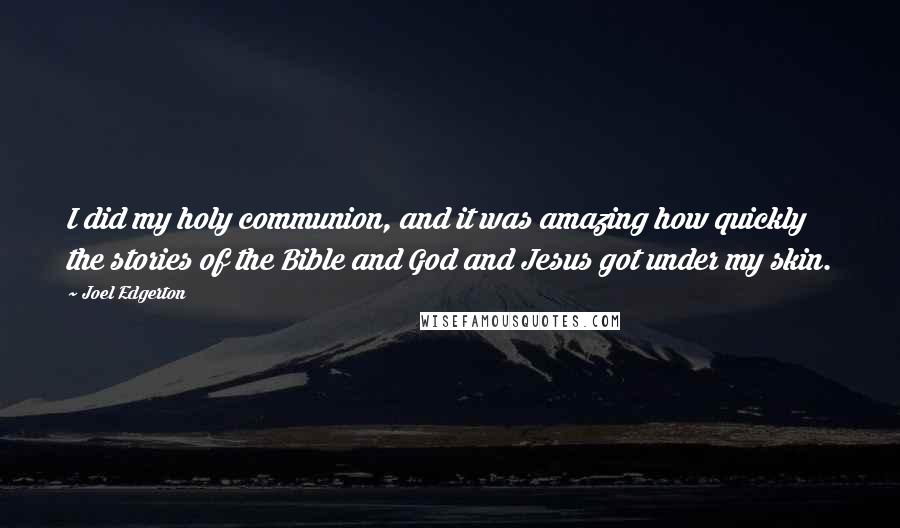 Joel Edgerton quotes: I did my holy communion, and it was amazing how quickly the stories of the Bible and God and Jesus got under my skin.