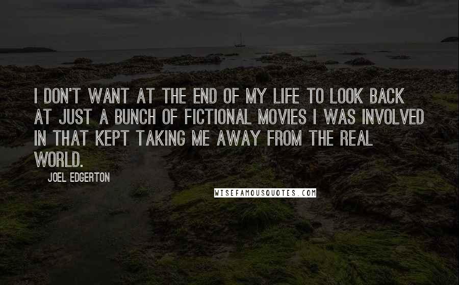 Joel Edgerton quotes: I don't want at the end of my life to look back at just a bunch of fictional movies I was involved in that kept taking me away from the