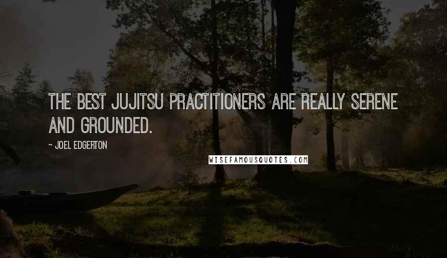 Joel Edgerton quotes: The best jujitsu practitioners are really serene and grounded.