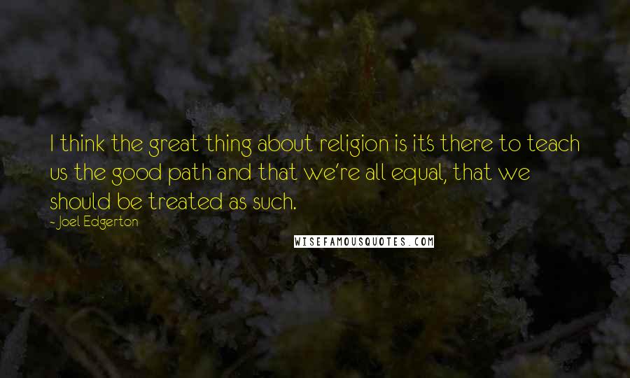 Joel Edgerton quotes: I think the great thing about religion is it's there to teach us the good path and that we're all equal, that we should be treated as such.