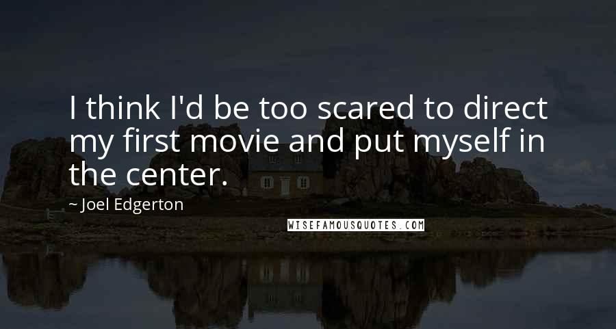 Joel Edgerton quotes: I think I'd be too scared to direct my first movie and put myself in the center.