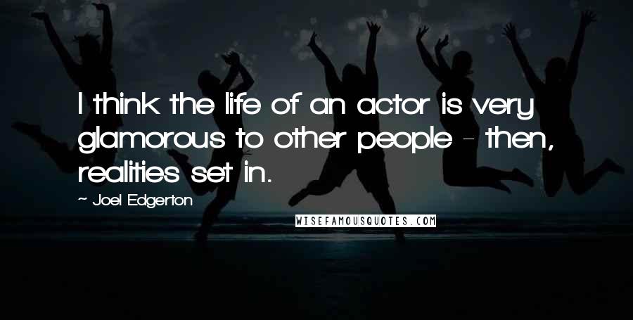 Joel Edgerton quotes: I think the life of an actor is very glamorous to other people - then, realities set in.