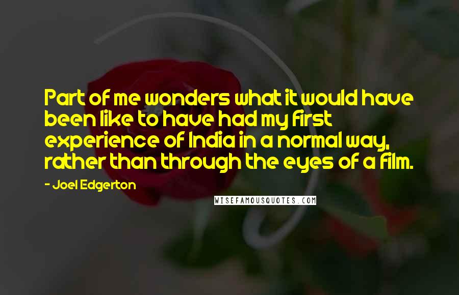 Joel Edgerton quotes: Part of me wonders what it would have been like to have had my first experience of India in a normal way, rather than through the eyes of a film.