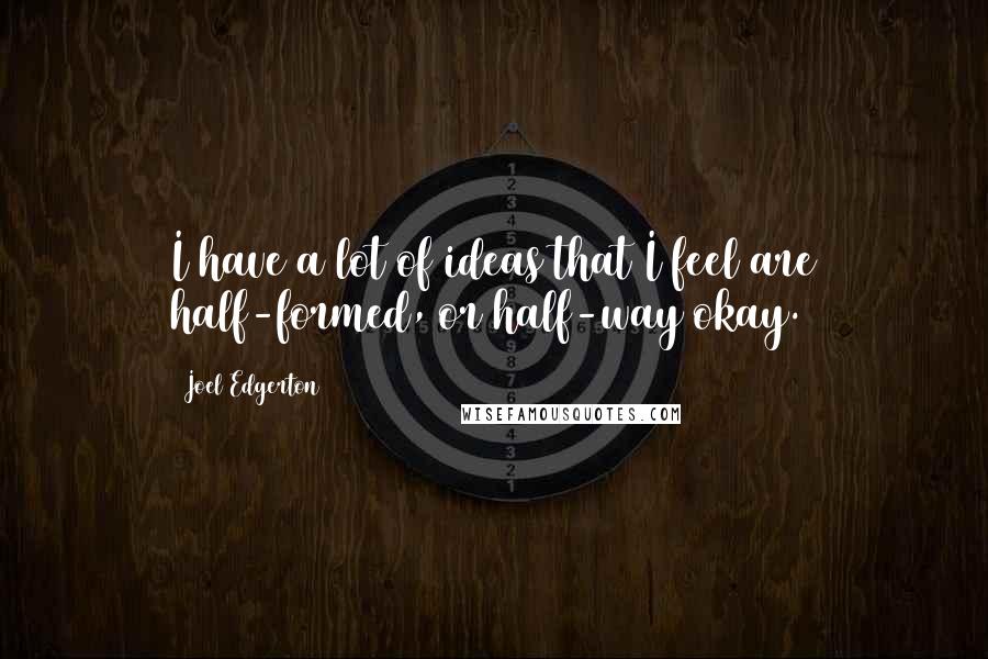 Joel Edgerton quotes: I have a lot of ideas that I feel are half-formed, or half-way okay.
