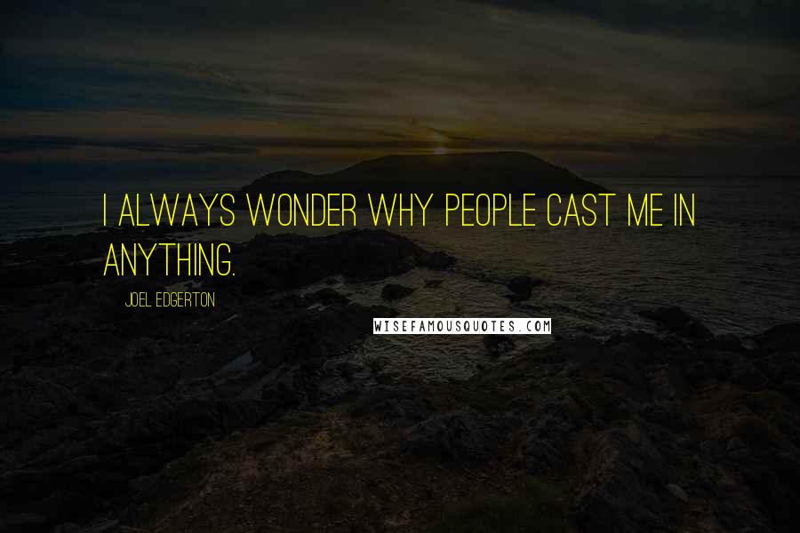 Joel Edgerton quotes: I always wonder why people cast me in anything.