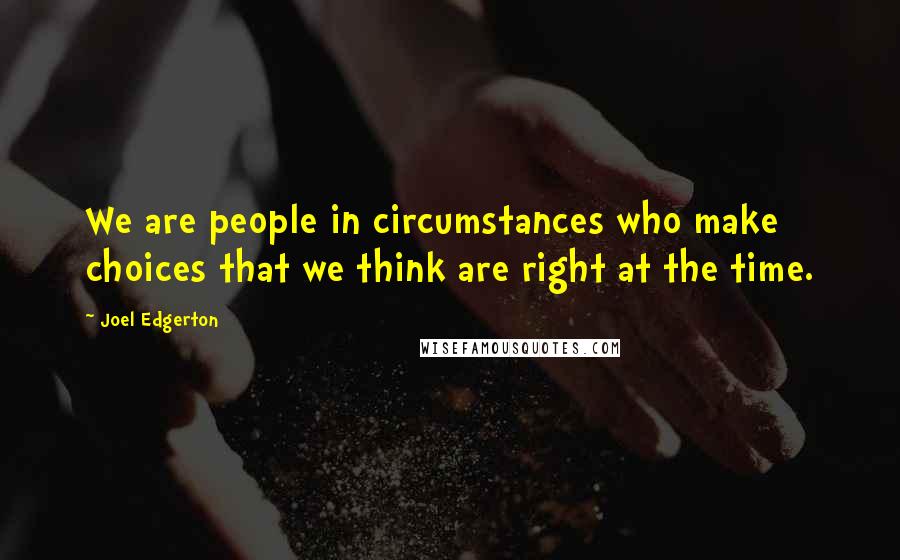 Joel Edgerton quotes: We are people in circumstances who make choices that we think are right at the time.