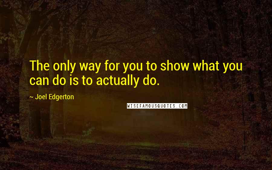 Joel Edgerton quotes: The only way for you to show what you can do is to actually do.