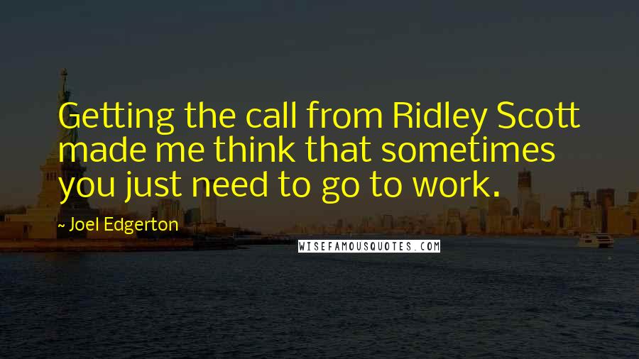 Joel Edgerton quotes: Getting the call from Ridley Scott made me think that sometimes you just need to go to work.