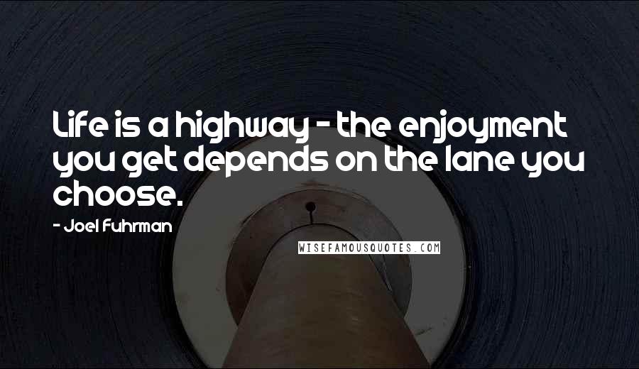 Joel Fuhrman quotes: Life is a highway - the enjoyment you get depends on the lane you choose.