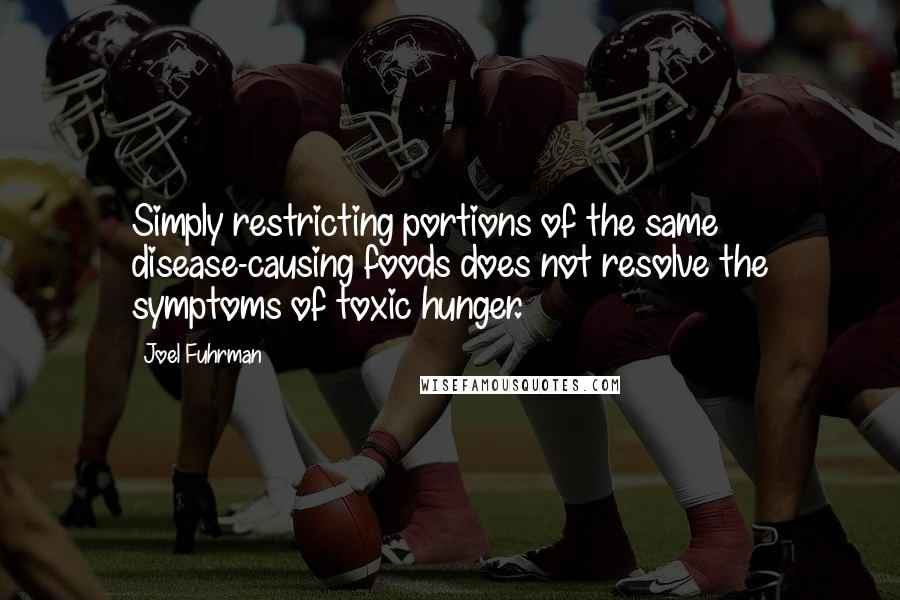 Joel Fuhrman quotes: Simply restricting portions of the same disease-causing foods does not resolve the symptoms of toxic hunger.
