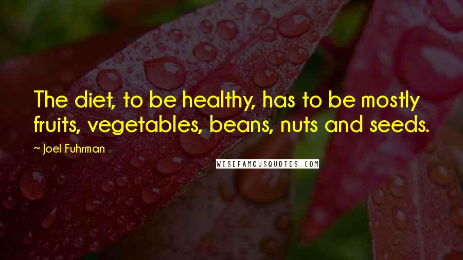 Joel Fuhrman quotes: The diet, to be healthy, has to be mostly fruits, vegetables, beans, nuts and seeds.
