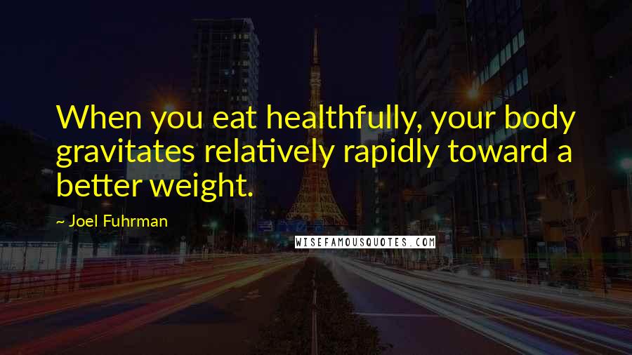 Joel Fuhrman quotes: When you eat healthfully, your body gravitates relatively rapidly toward a better weight.