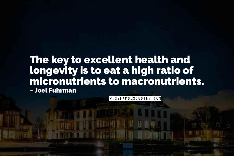 Joel Fuhrman quotes: The key to excellent health and longevity is to eat a high ratio of micronutrients to macronutrients.