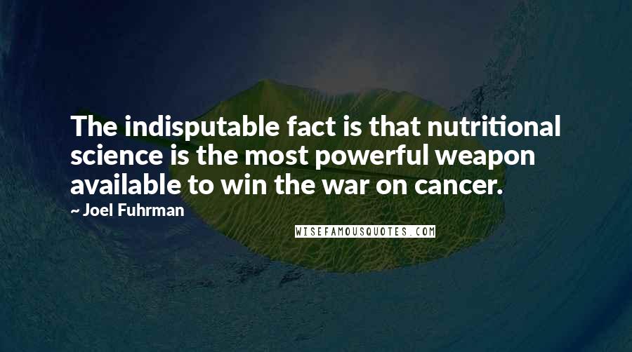 Joel Fuhrman quotes: The indisputable fact is that nutritional science is the most powerful weapon available to win the war on cancer.